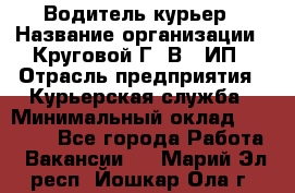 Водитель-курьер › Название организации ­ Круговой Г. В., ИП › Отрасль предприятия ­ Курьерская служба › Минимальный оклад ­ 35 000 - Все города Работа » Вакансии   . Марий Эл респ.,Йошкар-Ола г.